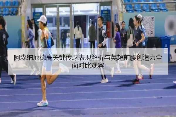 阿森纳厄德高关键传球表现解析与英超前腰创造力全面对比观察