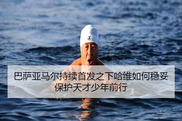 巴萨亚马尔持续首发之下哈维如何稳妥保护天才少年前行
