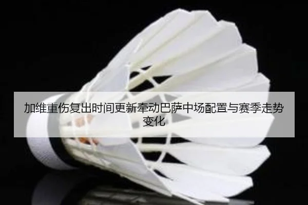 加维重伤复出时间更新牵动巴萨中场配置与赛季走势变化