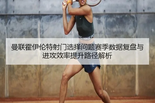 曼联霍伊伦特射门选择问题赛季数据复盘与进攻效率提升路径解析