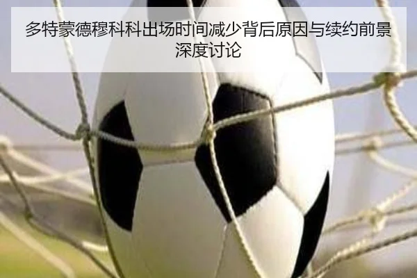 多特蒙德穆科科出场时间减少背后原因与续约前景深度讨论