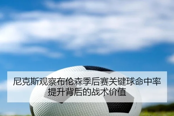 尼克斯观察布伦森季后赛关键球命中率提升背后的战术价值