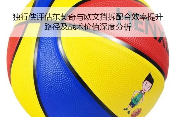 独行侠评估东契奇与欧文挡拆配合效率提升路径及战术价值深度分析