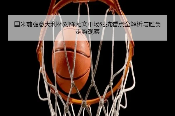 国米前瞻意大利杯对阵尤文中场对抗看点全解析与胜负走势观察